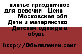 платье праздничное для девочки › Цена ­ 1 000 - Московская обл. Дети и материнство » Детская одежда и обувь   